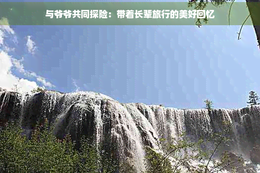 与爷爷共同探险：带着长辈旅行的美好回忆